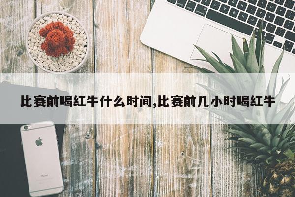 比赛前喝红牛什么时间,比赛前几小时喝红牛