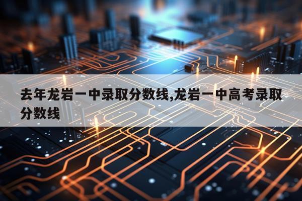 去年龙岩一中录取分数线,龙岩一中高考录取分数线