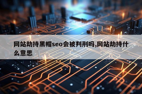 网站劫持黑帽seo会被判刑吗,网站劫持什么意思