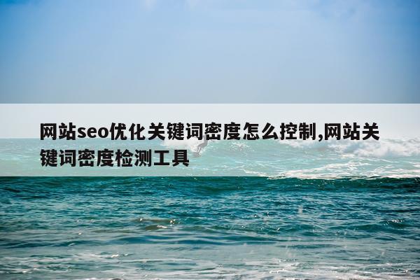 网站seo优化关键词密度怎么控制,网站关键词密度检测工具