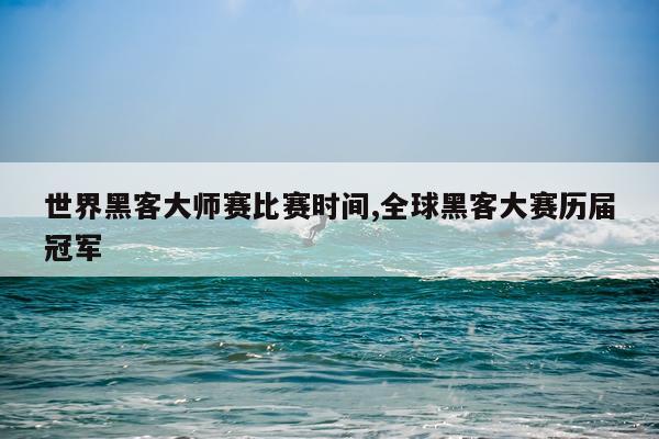 世界黑客大师赛比赛时间,全球黑客大赛历届冠军