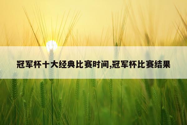 冠军杯十大经典比赛时间,冠军杯比赛结果