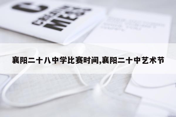 襄阳二十八中学比赛时间,襄阳二十中艺术节