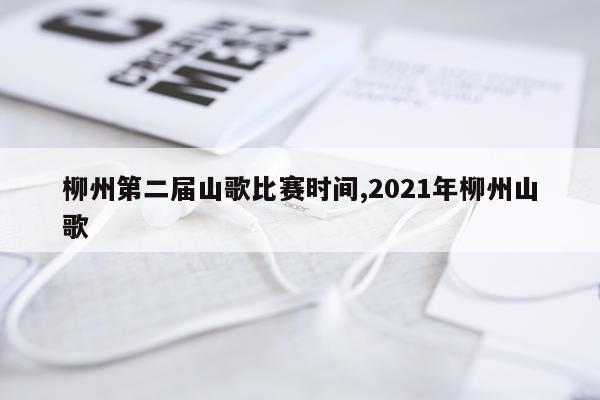 柳州第二届山歌比赛时间,2021年柳州山歌