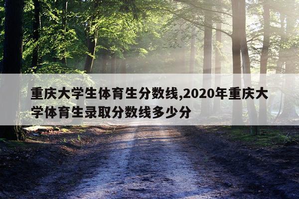 重庆大学生体育生分数线,2020年重庆大学体育生录取分数线多少分