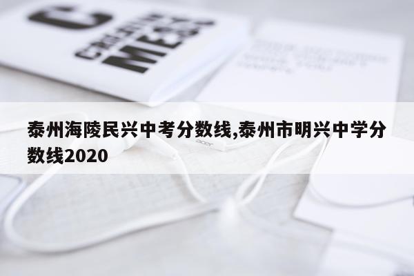 泰州海陵民兴中考分数线,泰州市明兴中学分数线2020