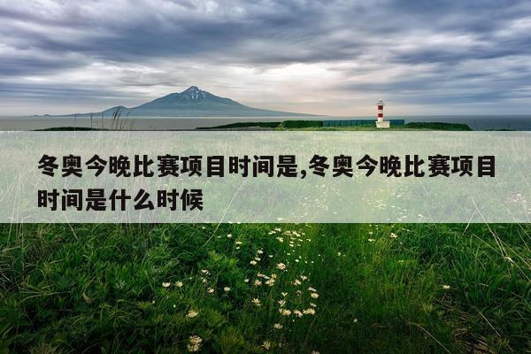 冬奥今晚比赛项目时间是,冬奥今晚比赛项目时间是什么时候