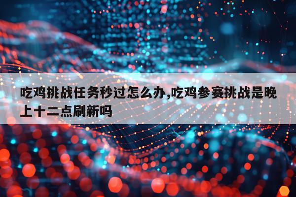 吃鸡挑战任务秒过怎么办,吃鸡参赛挑战是晚上十二点刷新吗