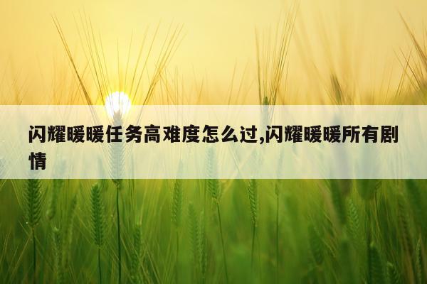 闪耀暖暖任务高难度怎么过,闪耀暖暖所有剧情
