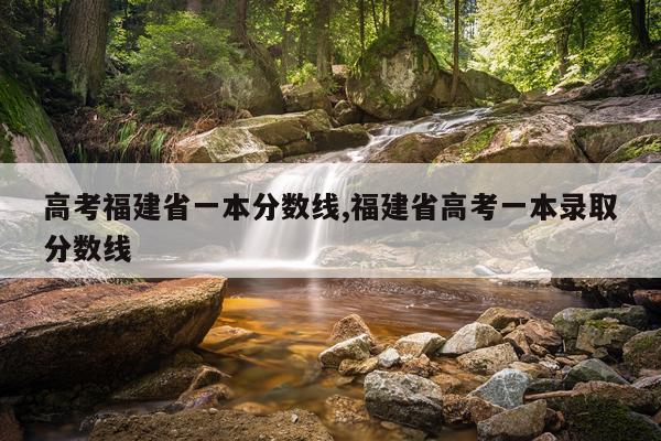 高考福建省一本分数线,福建省高考一本录取分数线