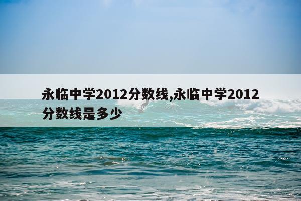 永临中学2012分数线,永临中学2012分数线是多少