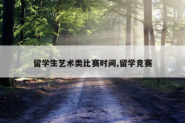 留学生艺术类比赛时间,留学竞赛