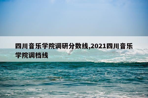四川音乐学院调研分数线,2021四川音乐学院调档线