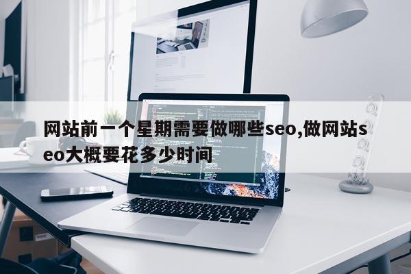 网站前一个星期需要做哪些seo,做网站seo大概要花多少时间