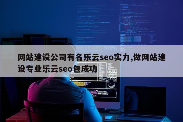 网站建设公司有名乐云seo实力,做网站建设专业乐云seo包成功
