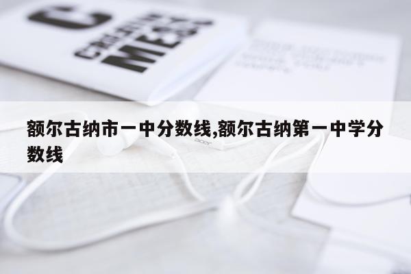 额尔古纳市一中分数线,额尔古纳第一中学分数线