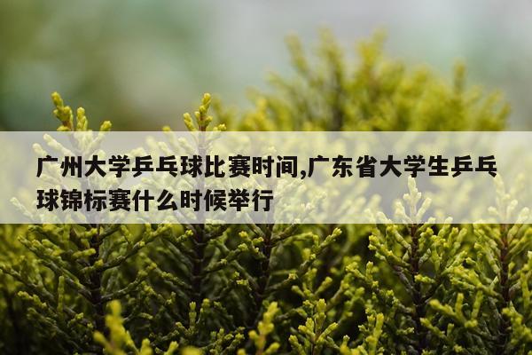 广州大学乒乓球比赛时间,广东省大学生乒乓球锦标赛什么时候举行