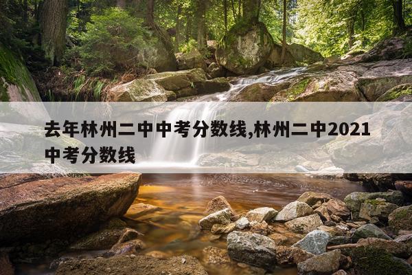 去年林州二中中考分数线,林州二中2021中考分数线