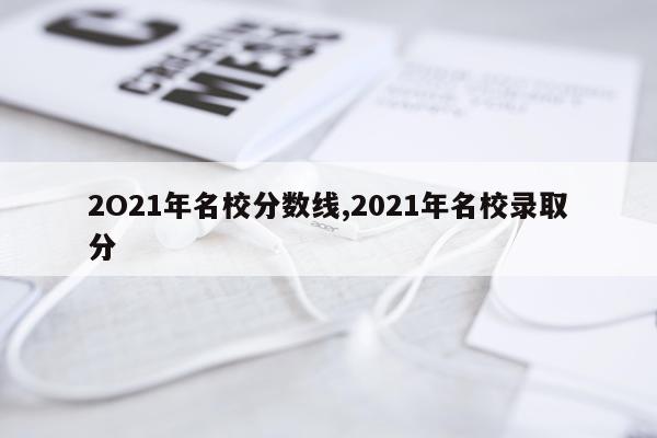 2O21年名校分数线,2021年名校录取分