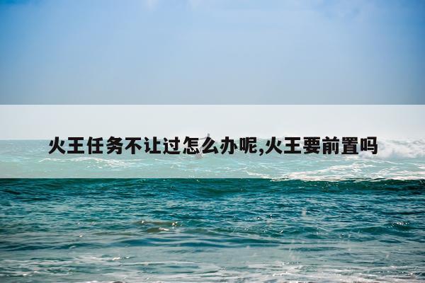 火王任务不让过怎么办呢,火王要前置吗