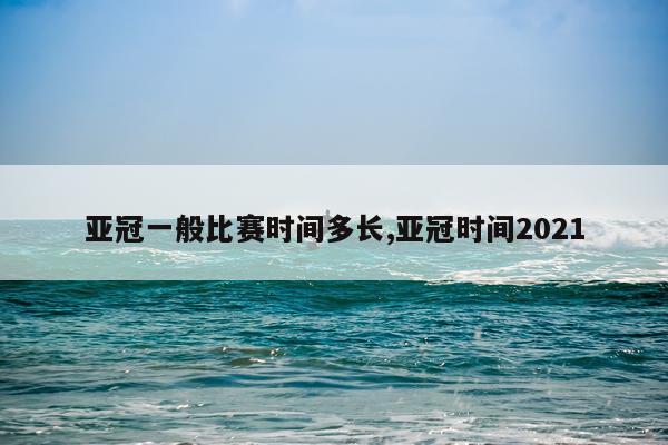 亚冠一般比赛时间多长,亚冠时间2021