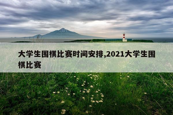 大学生围棋比赛时间安排,2021大学生围棋比赛