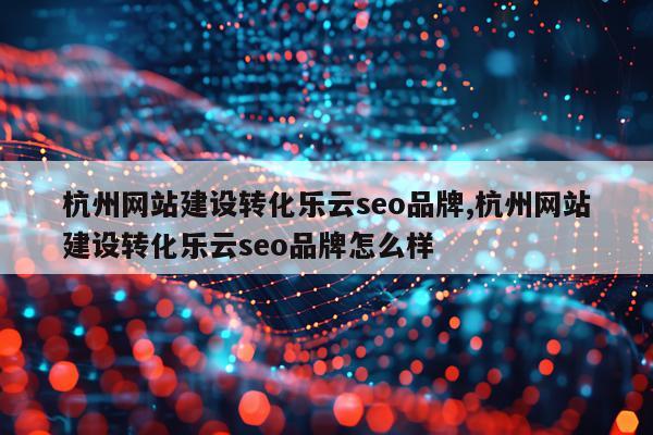 杭州网站建设转化乐云seo品牌,杭州网站建设转化乐云seo品牌怎么样