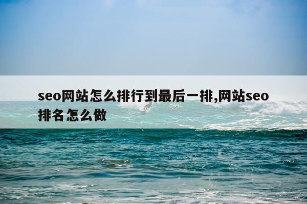 seo网站怎么排行到最后一排,网站seo排名怎么做