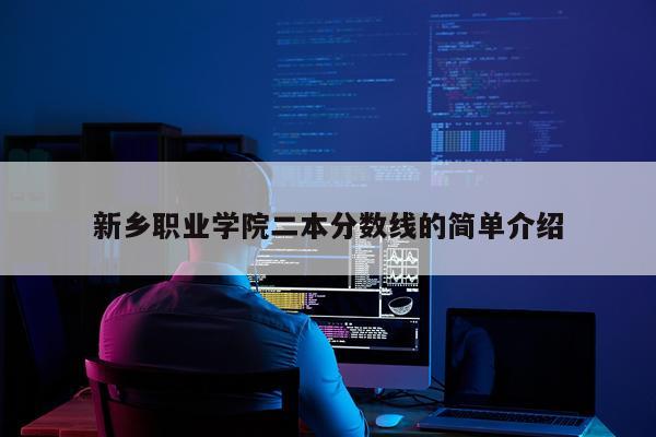 新乡职业学院二本分数线的简单介绍