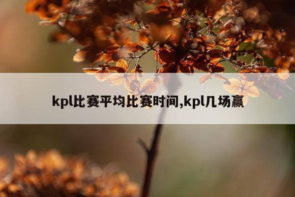kpl比赛平均比赛时间,kpl几场赢