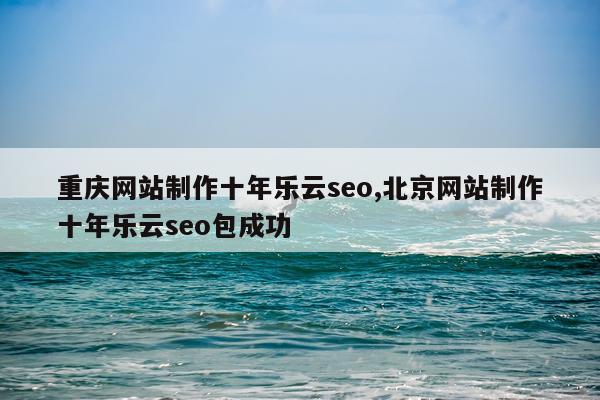 重庆网站制作十年乐云seo,北京网站制作十年乐云seo包成功