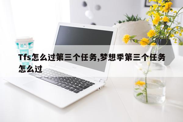 Tfs怎么过第三个任务,梦想季第三个任务怎么过