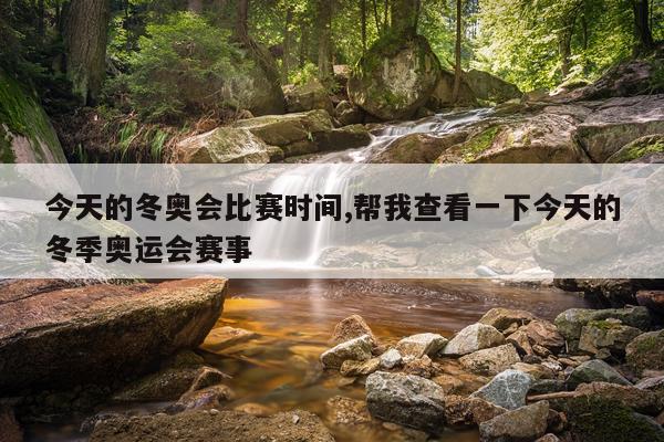 今天的冬奥会比赛时间,帮我查看一下今天的冬季奥运会赛事