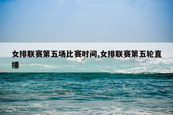 女排联赛第五场比赛时间,女排联赛第五轮直播