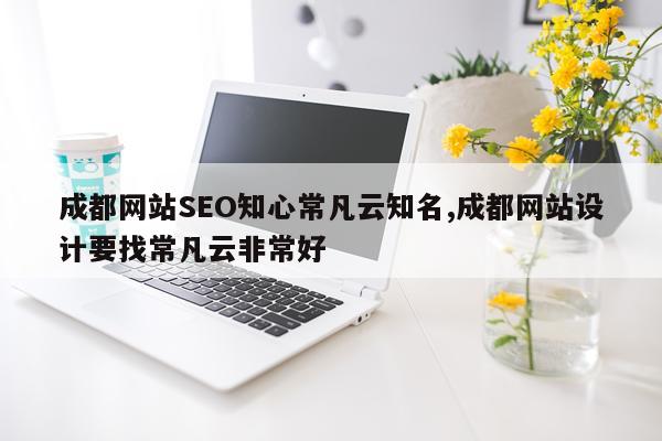 成都网站SEO知心常凡云知名,成都网站设计要找常凡云非常好