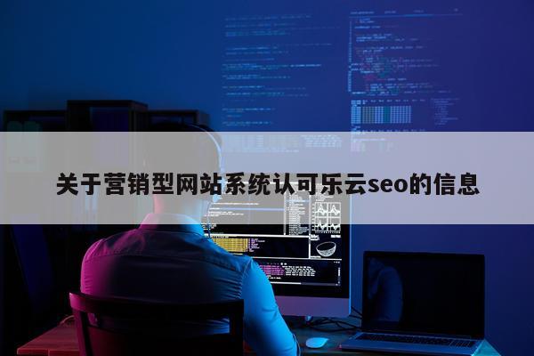 关于营销型网站系统认可乐云seo的信息