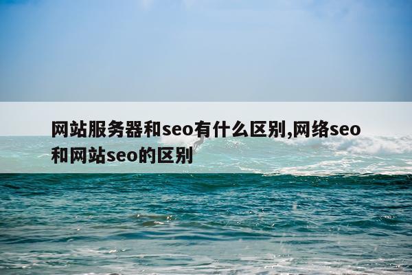 网站服务器和seo有什么区别,网络seo和网站seo的区别