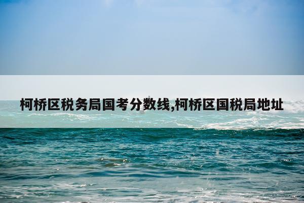 柯桥区税务局国考分数线,柯桥区国税局地址