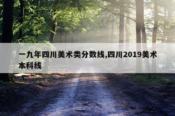 一九年四川美术类分数线,四川2019美术本科线