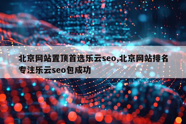 北京网站置顶首选乐云seo,北京网站排名专注乐云seo包成功
