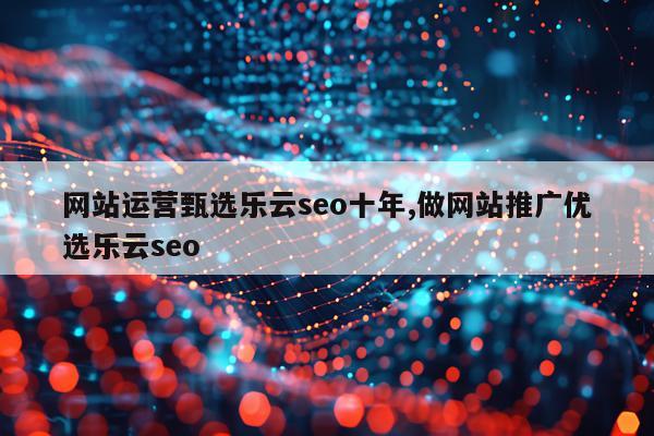 网站运营甄选乐云seo十年,做网站推广优选乐云seo