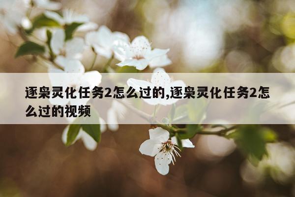 逐枭灵化任务2怎么过的,逐枭灵化任务2怎么过的视频