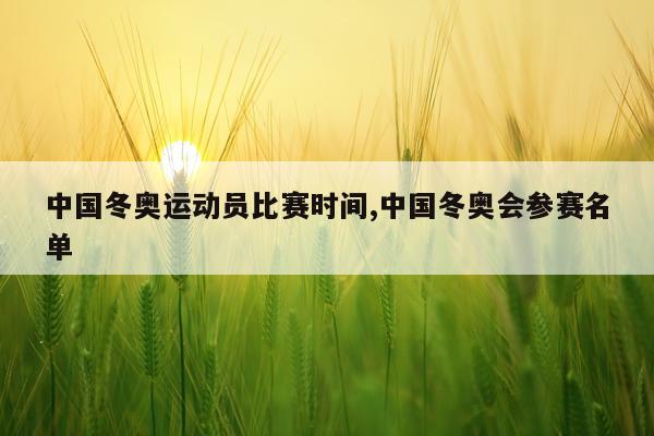 中国冬奥运动员比赛时间,中国冬奥会参赛名单
