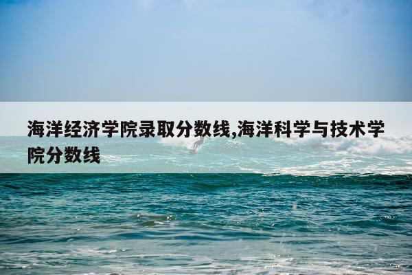 海洋经济学院录取分数线,海洋科学与技术学院分数线