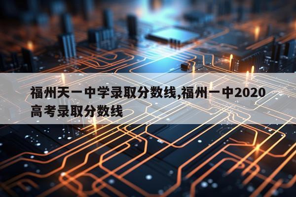 福州天一中学录取分数线,福州一中2020高考录取分数线