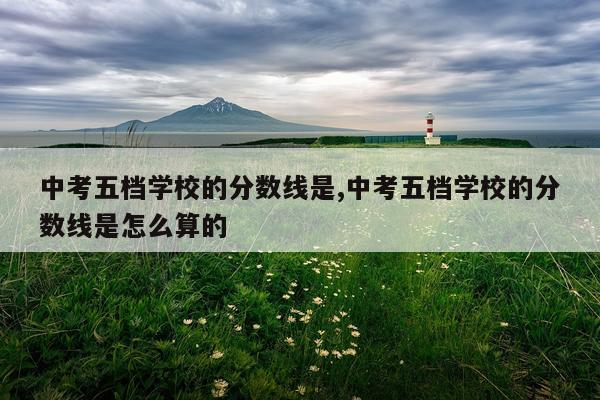 中考五档学校的分数线是,中考五档学校的分数线是怎么算的