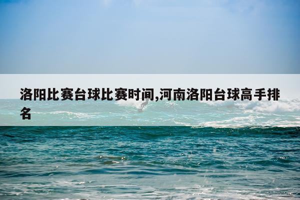 洛阳比赛台球比赛时间,河南洛阳台球高手排名