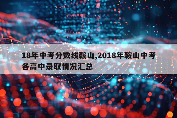 18年中考分数线鞍山,2018年鞍山中考各高中录取情况汇总