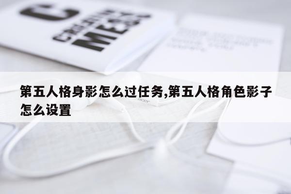 第五人格身影怎么过任务,第五人格角色影子怎么设置