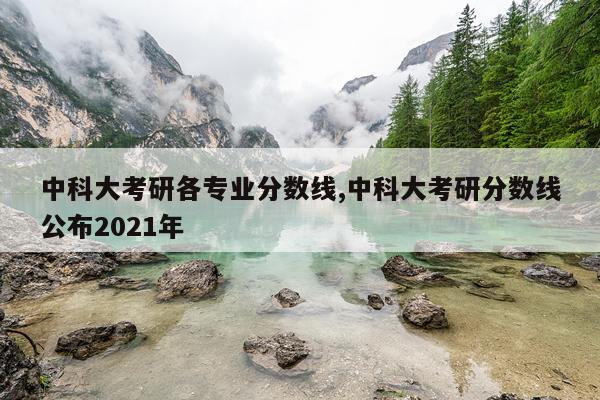中科大考研各专业分数线,中科大考研分数线公布2021年